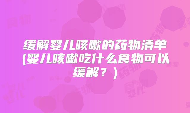 缓解婴儿咳嗽的药物清单(婴儿咳嗽吃什么食物可以缓解？)
