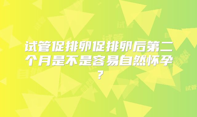 试管促排卵促排卵后第二个月是不是容易自然怀孕？