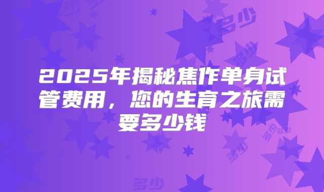 2025年揭秘焦作单身试管费用,您的生育之旅需要多少钱