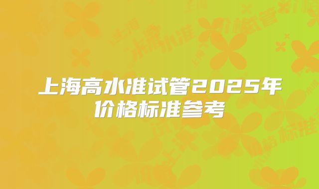 上海高水准试管2025年价格标准参考