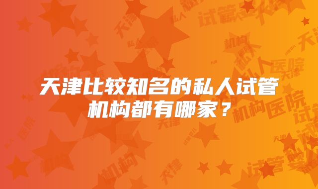 天津比较知名的私人试管机构都有哪家?