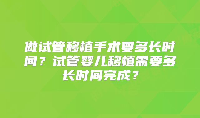 做试管移植手术要多长时间?试管婴儿移植需要多长时间完成?