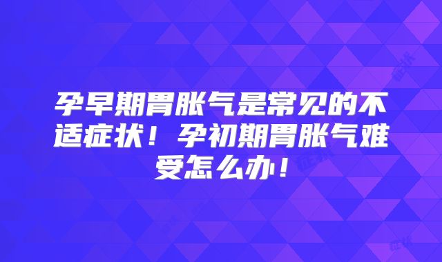 孕早期胃胀气是常见的不适症状!孕初期胃胀气难受怎么办!