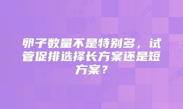 卵子数量不是特别多，试管促排选择长方案还是短方案？