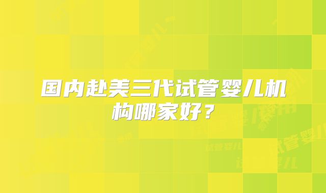 国内赴美三代试管婴儿机构哪家好？