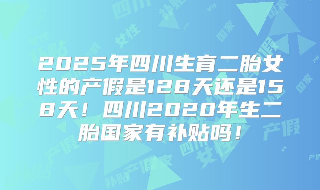 2025年四川生育二胎女性的产假是128天还是158天!四川2020年生二胎国家有补贴吗!