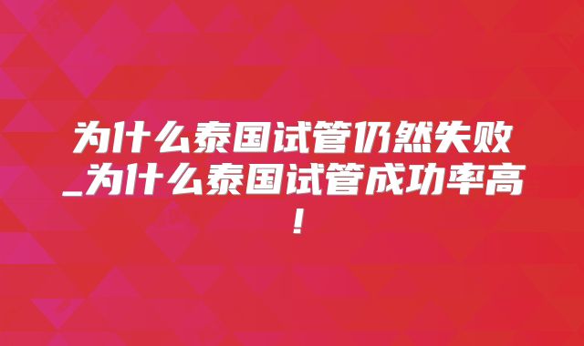 为什么泰国试管仍然失败_为什么泰国试管成功率高!