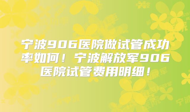 宁波906医院做试管成功率如何！宁波解放军906医院试管费用明细！