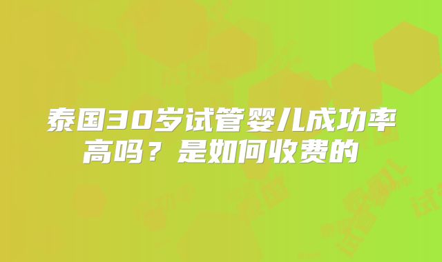 泰国30岁试管婴儿成功率高吗？是如何收费的