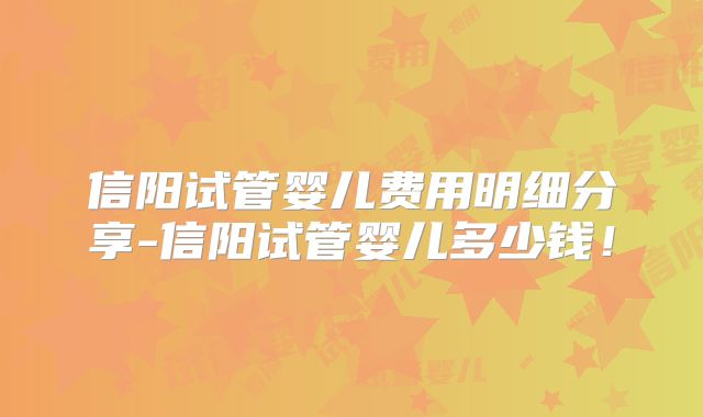 信阳试管婴儿费用明细分享-信阳试管婴儿多少钱！