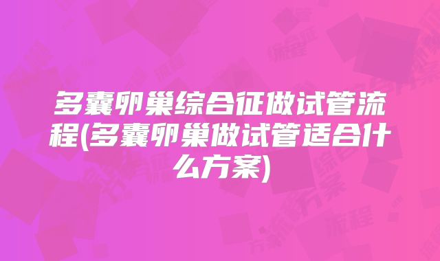 多囊卵巢综合征做试管流程(多囊卵巢做试管适合什么方案)
