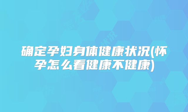 确定孕妇身体健康状况(怀孕怎么看健康不健康)