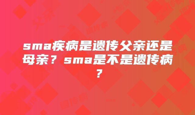 sma疾病是遗传父亲还是母亲?sma是不是遗传病?