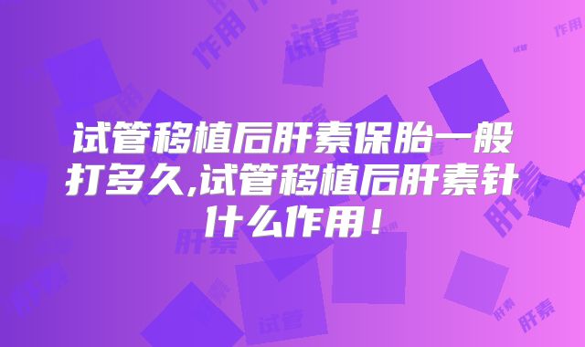 试管移植后肝素保胎一般打多久,试管移植后肝素针什么作用！