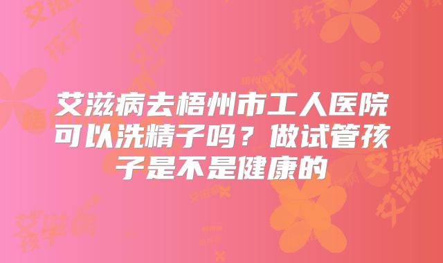 艾滋病去梧州市工人医院可以洗精子吗?做试管孩子是不是健康的
