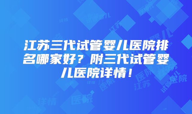 江苏三代试管婴儿医院排名哪家好？附三代试管婴儿医院详情！