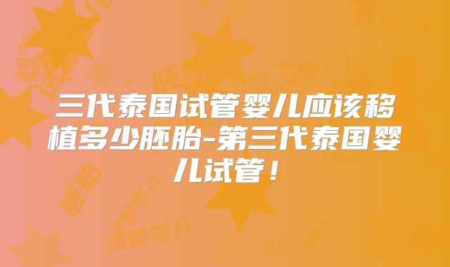 三代泰国试管婴儿应该移植多少胚胎-第三代泰国婴儿试管！