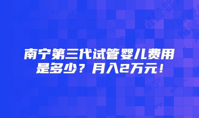 南宁第三代试管婴儿费用是多少？月入2万元！