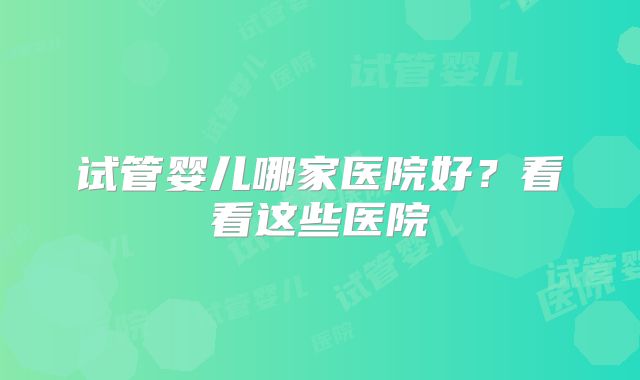 试管婴儿哪家医院好？看看这些医院