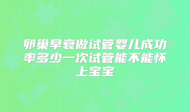 卵巢早衰做试管婴儿成功率多少一次试管能不能怀上宝宝