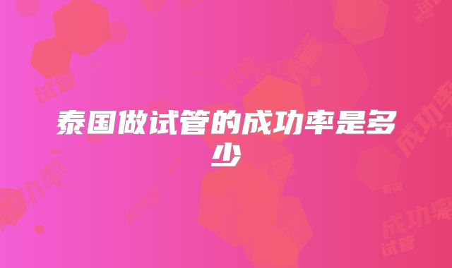 泰国做试管的成功率是多少