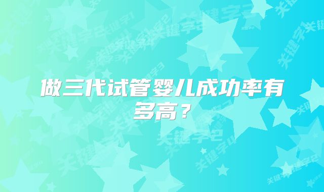 做三代试管婴儿成功率有多高？