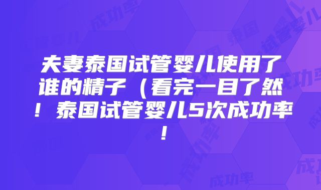 夫妻泰国试管婴儿使用了谁的精子（看完一目了然！泰国试管婴儿5次成功率！