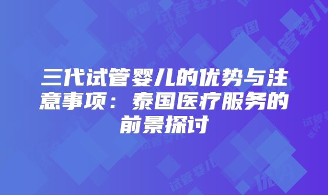 三代试管婴儿的优势与注意事项:泰国医疗服务的前景探讨