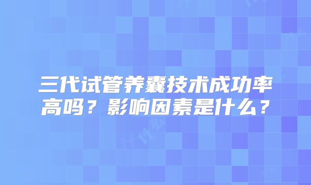 三代试管养囊技术成功率高吗?影响因素是什么?