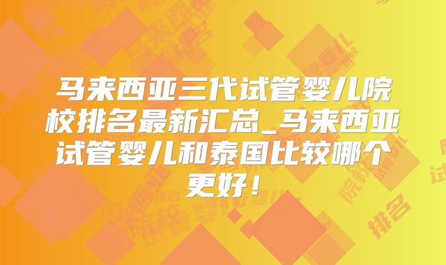 马来西亚三代试管婴儿院校排名最新汇总_马来西亚试管婴儿和泰国比较哪个更好！