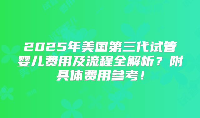 2025年美国第三代试管婴儿费用及流程全解析？附具体费用参考！