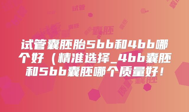 试管囊胚胎5bb和4bb哪个好(精准选择_4bb囊胚和5bb囊胚哪个质量好!