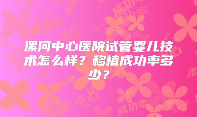 漯河中心医院试管婴儿技术怎么样?移植成功率多少?