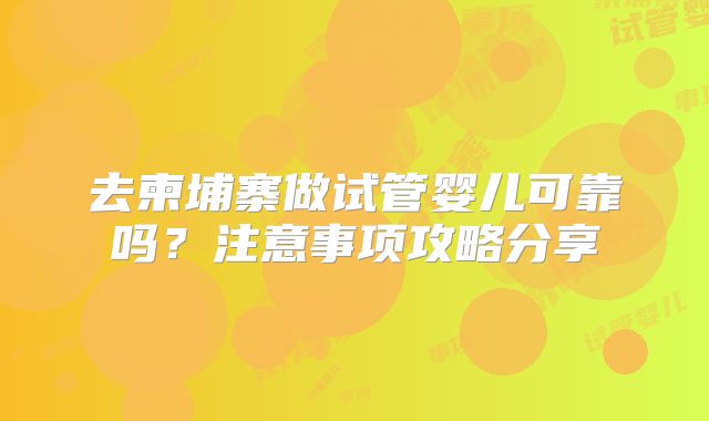 去柬埔寨做试管婴儿可靠吗?注意事项攻略分享