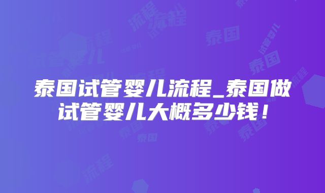 泰国试管婴儿流程_泰国做试管婴儿大概多少钱!