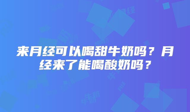 来月经可以喝甜牛奶吗?月经来了能喝酸奶吗?