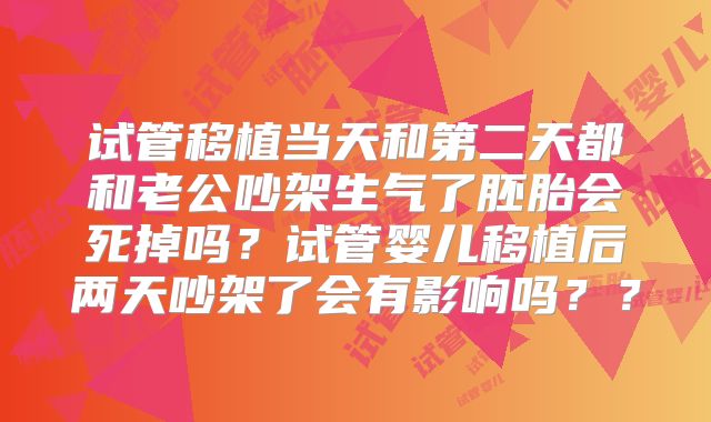 试管移植当天和第二天都和老公吵架生气了胚胎会死掉吗？试管婴儿移植后两天吵架了会有影响吗？？