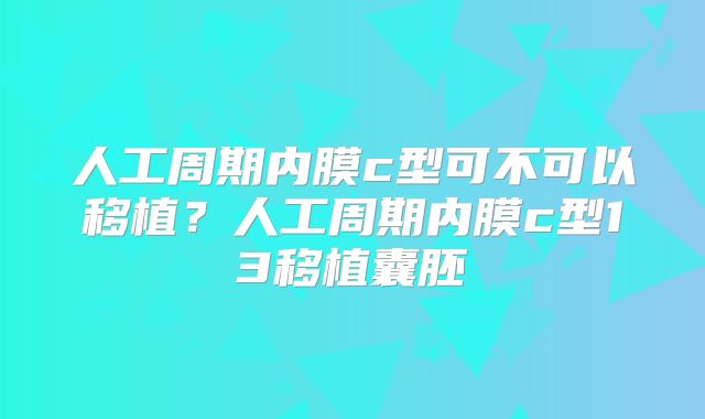 人工周期内膜c型可不可以移植?人工周期内膜c型13移植囊胚