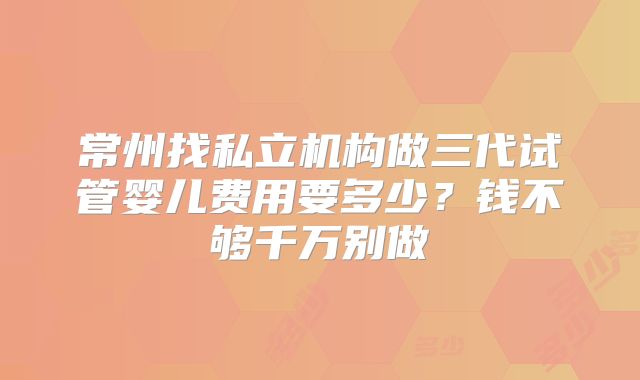 常州找私立机构做三代试管婴儿费用要多少?钱不够千万别做