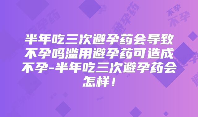 半年吃三次避孕药会导致不孕吗滥用避孕药可造成不孕-半年吃三次避孕药会怎样!