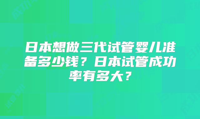 日本想做三代试管婴儿准备多少钱?日本试管成功率有多大?