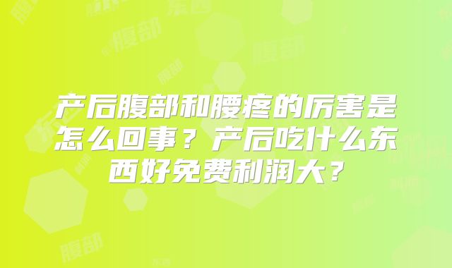 产后腹部和腰疼的厉害是怎么回事?产后吃什么东西好免费利润大?