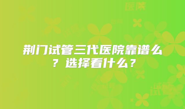 荆门试管三代医院靠谱么？选择看什么？