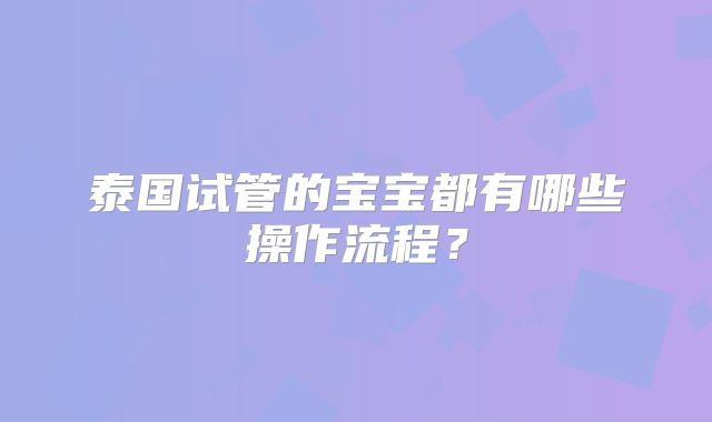 泰国试管的宝宝都有哪些操作流程?