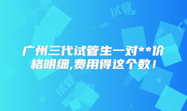 广州三代试管生一对**价格明细,费用得这个数！