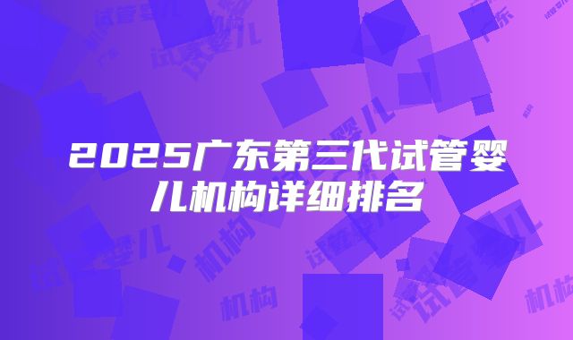 2025广东第三代试管婴儿机构详细排名