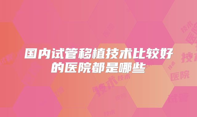 国内试管移植技术比较好的医院都是哪些