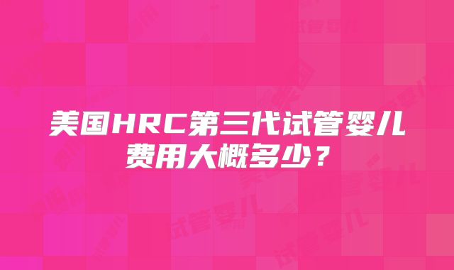 美国HRC第三代试管婴儿费用大概多少?