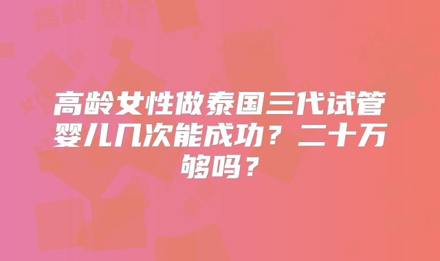 高龄女性做泰国三代试管婴儿几次能成功?二十万够吗?
