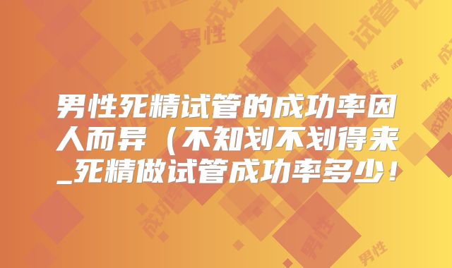 男性死精试管的成功率因人而异（不知划不划得来_死精做试管成功率多少！